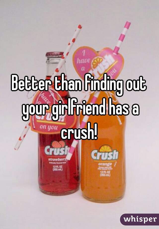 Better than finding out your girlfriend has a crush! 