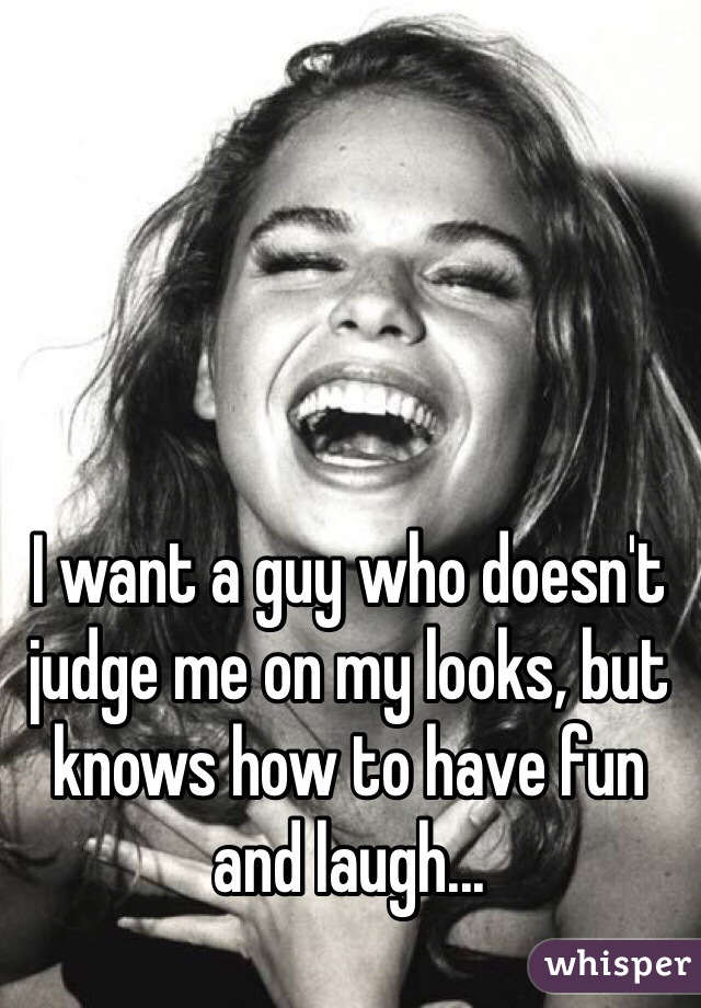 I want a guy who doesn't judge me on my looks, but knows how to have fun and laugh... 