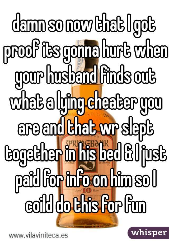 damn so now that I got proof its gonna hurt when your husband finds out what a lying cheater you are and that wr slept together in his bed & I just paid for info on him so I coild do this for fun