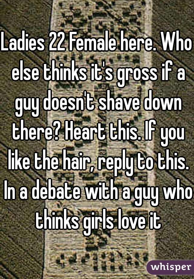 Ladies 22 Female here. Who else thinks it's gross if a guy doesn't shave down there? Heart this. If you like the hair, reply to this. In a debate with a guy who thinks girls love it