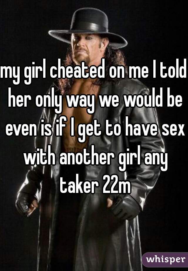 my girl cheated on me I told her only way we would be even is if I get to have sex with another girl any taker 22m