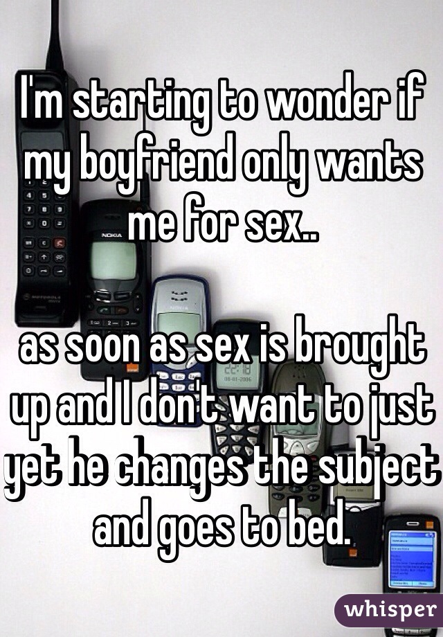 I'm starting to wonder if my boyfriend only wants me for sex..

as soon as sex is brought up and I don't want to just yet he changes the subject and goes to bed. 