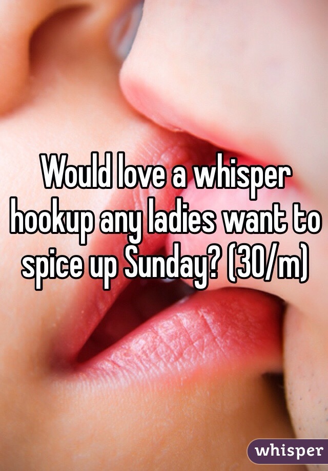 Would love a whisper hookup any ladies want to spice up Sunday? (30/m)