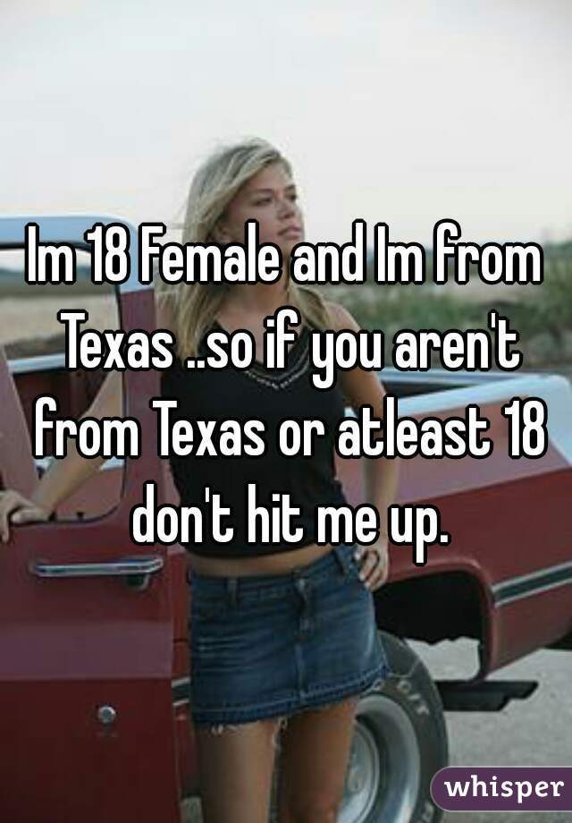 Im 18 Female and Im from Texas ..so if you aren't from Texas or atleast 18 don't hit me up.