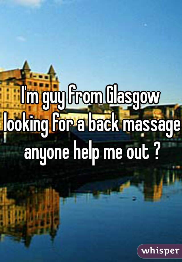 I'm guy from Glasgow looking for a back massage anyone help me out ?