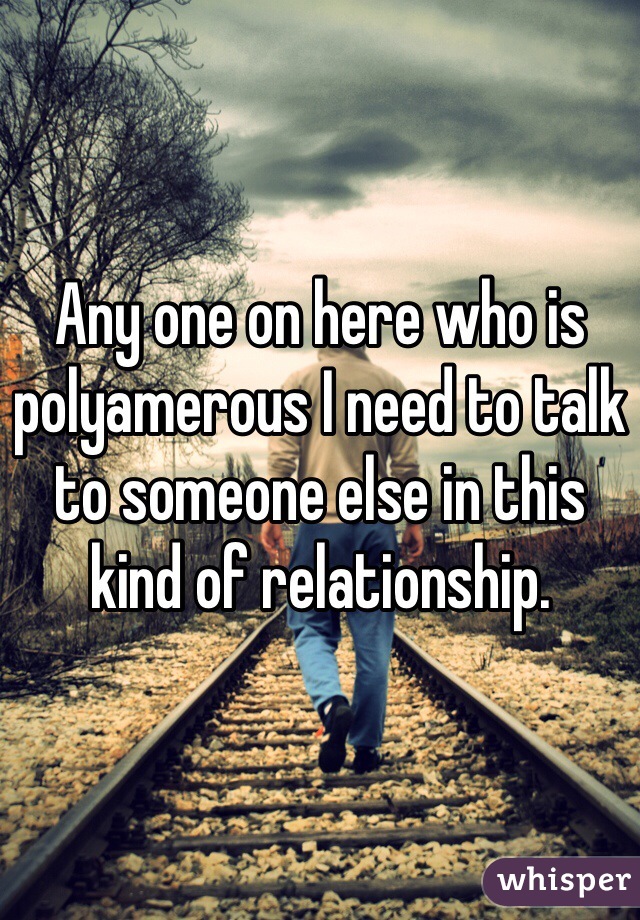 Any one on here who is polyamerous I need to talk to someone else in this kind of relationship. 