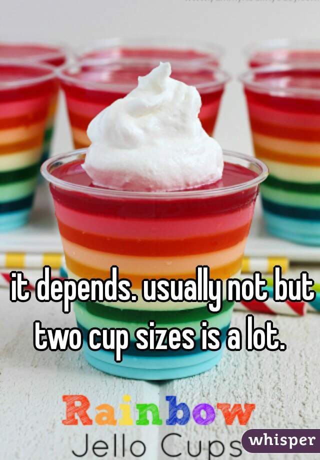 it depends. usually not but two cup sizes is a lot.  