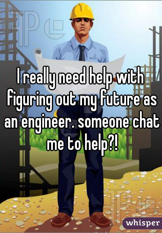 I really need help with figuring out my future as an engineer. someone chat me to help?!