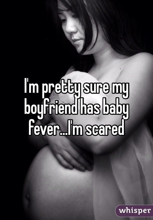 I'm pretty sure my boyfriend has baby fever...I'm scared 
