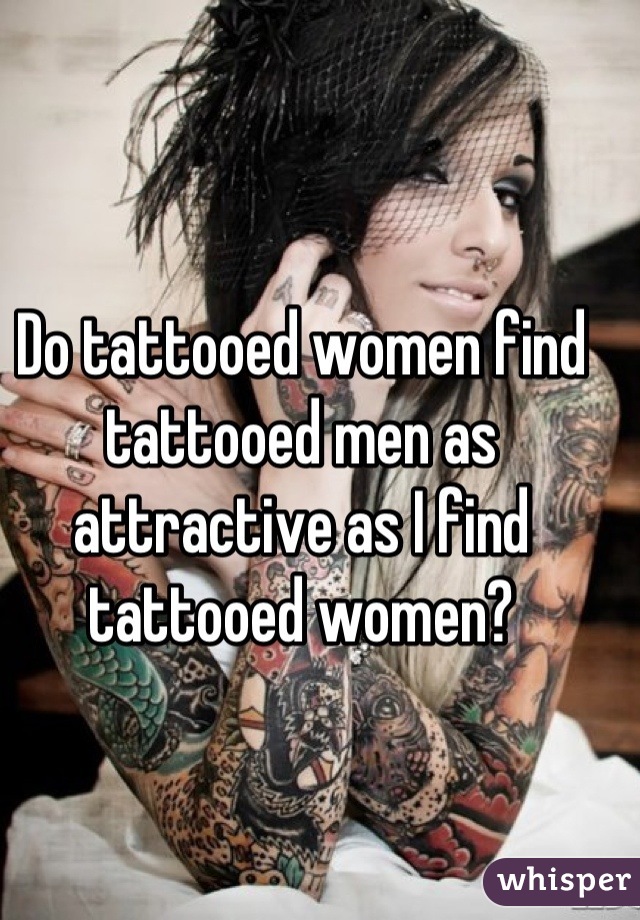 Do tattooed women find tattooed men as attractive as I find tattooed women?