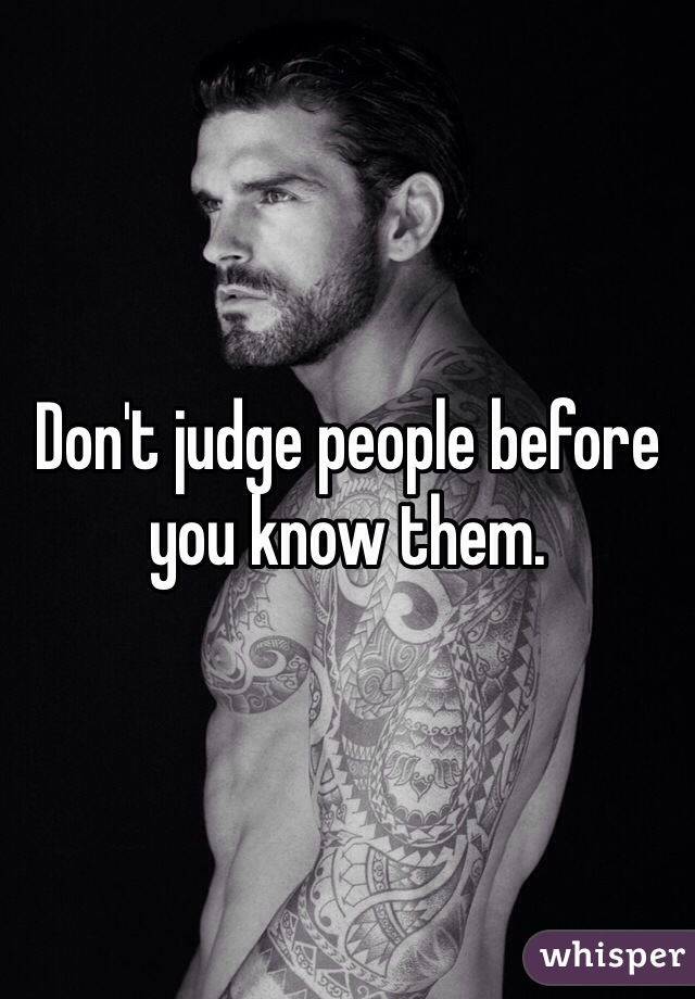 Don't judge people before you know them. 