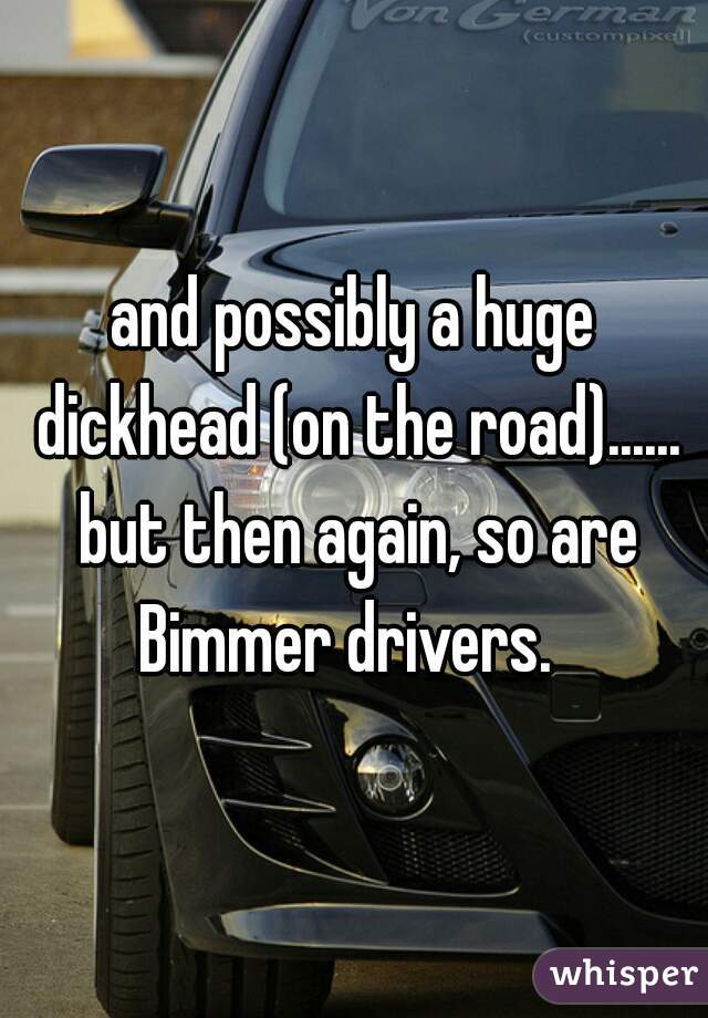 and possibly a huge dickhead (on the road)...... but then again, so are Bimmer drivers.  