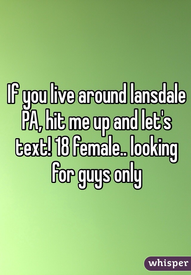 If you live around lansdale PA, hit me up and let's text! 18 female.. looking for guys only 