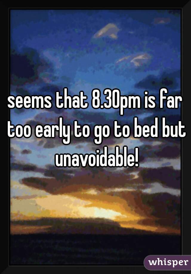 seems that 8.30pm is far too early to go to bed but unavoidable!