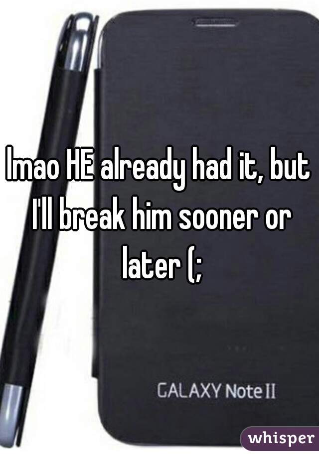 lmao HE already had it, but I'll break him sooner or later (;