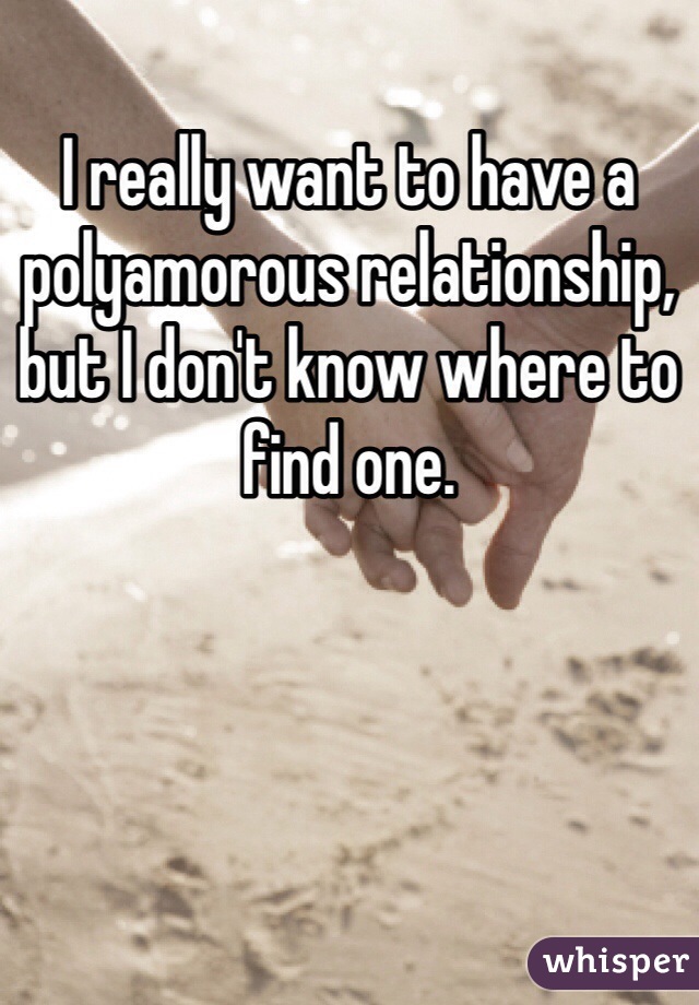 I really want to have a polyamorous relationship, but I don't know where to find one.