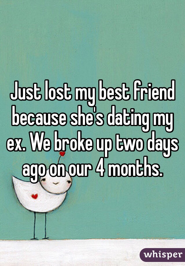 Just lost my best friend because she's dating my ex. We broke up two days ago on our 4 months.