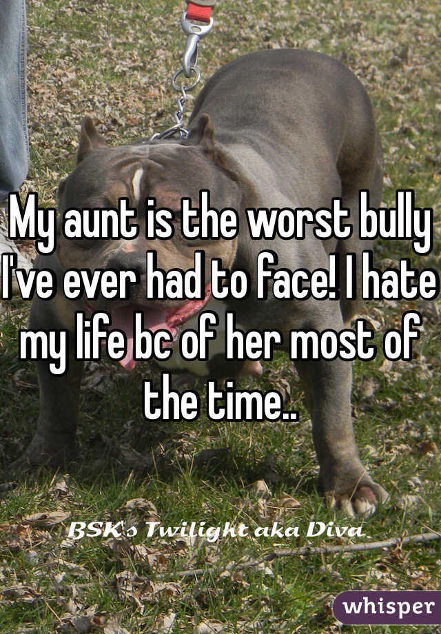 My aunt is the worst bully I've ever had to face! I hate my life bc of her most of the time..
