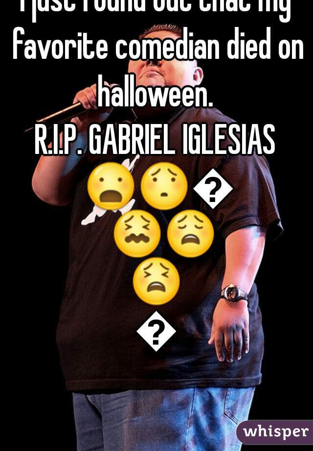 i just found out that my favorite comedian died on halloween. 
R.I.P. GABRIEL IGLESIAS 😦😯😰😖😩😫😭
   