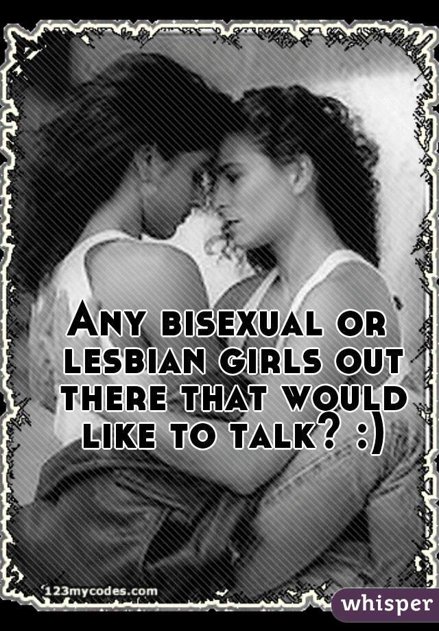 Any bisexual or lesbian girls out there that would like to talk? :)