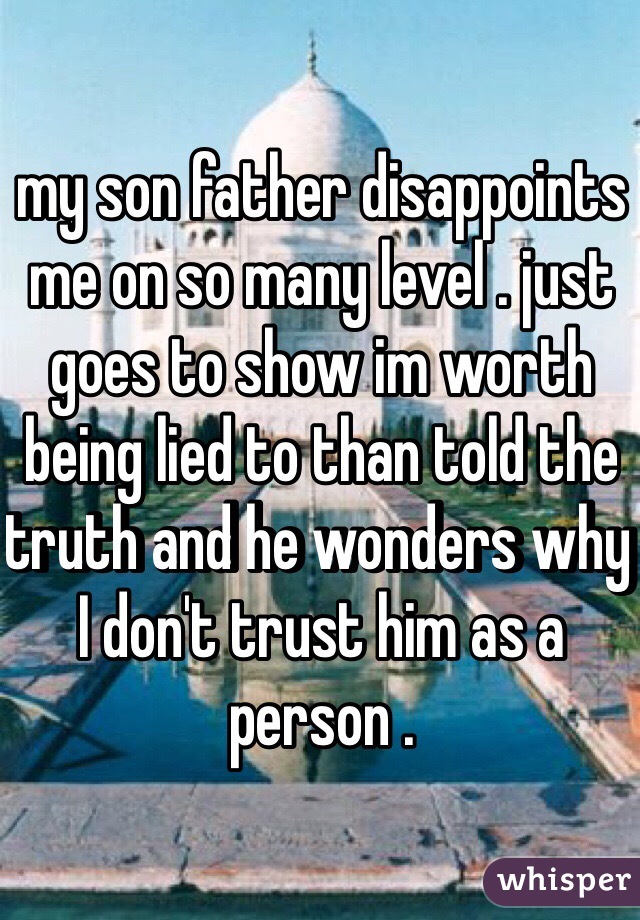 my son father disappoints me on so many level . just goes to show im worth being lied to than told the truth and he wonders why I don't trust him as a person .