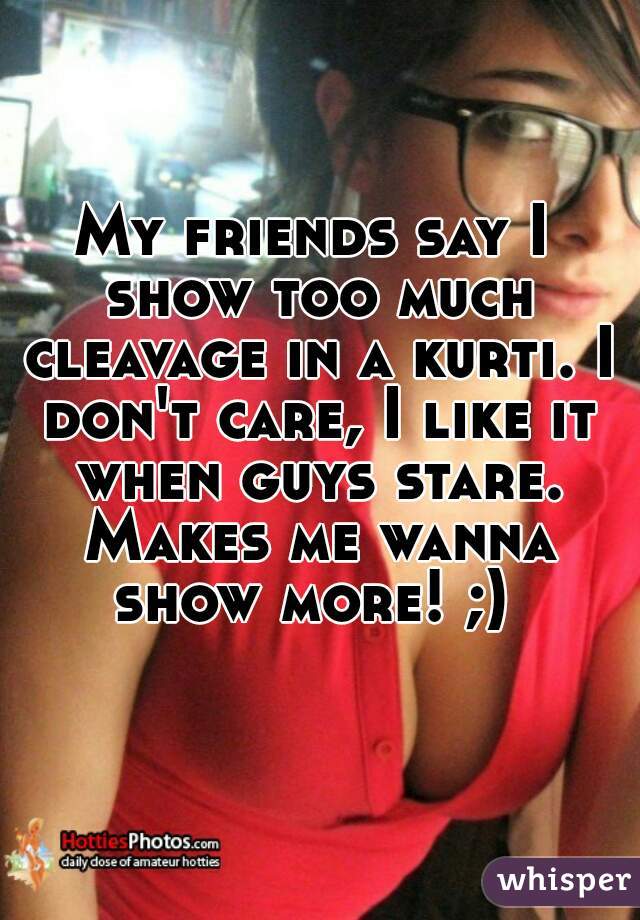 My friends say I show too much cleavage in a kurti. I don't care, I like it when guys stare. Makes me wanna show more! ;) 