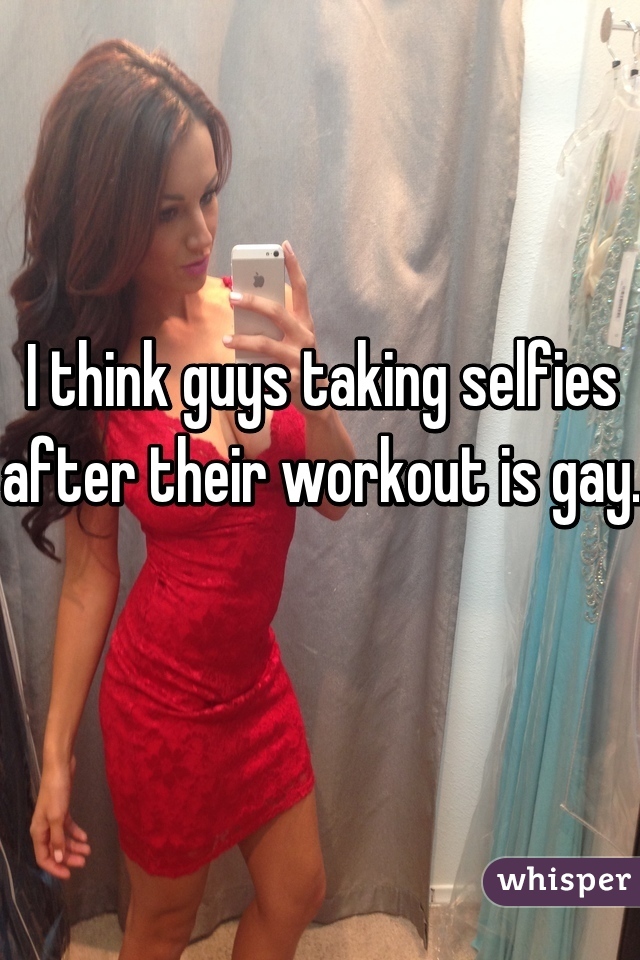 I think guys taking selfies after their workout is gay. 