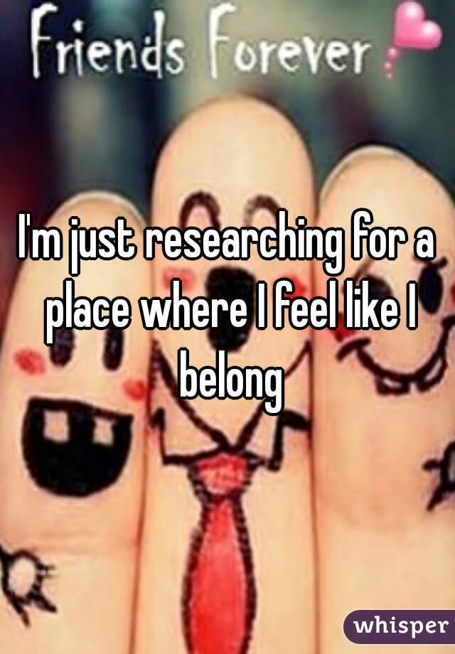 I'm just researching for a place where I feel like I belong
