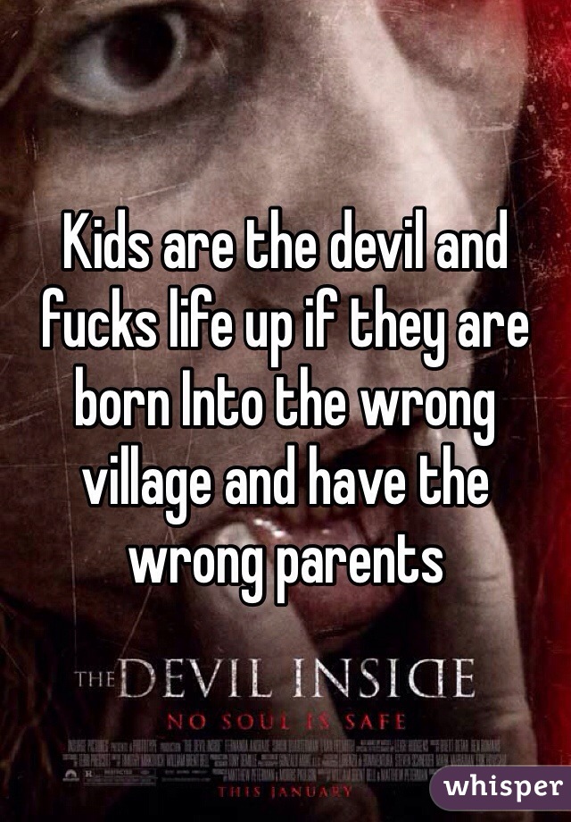 Kids are the devil and fucks life up if they are born Into the wrong village and have the wrong parents 