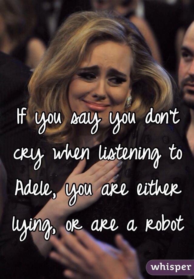 If you say you don't cry when listening to Adele, you are either lying, or are a robot