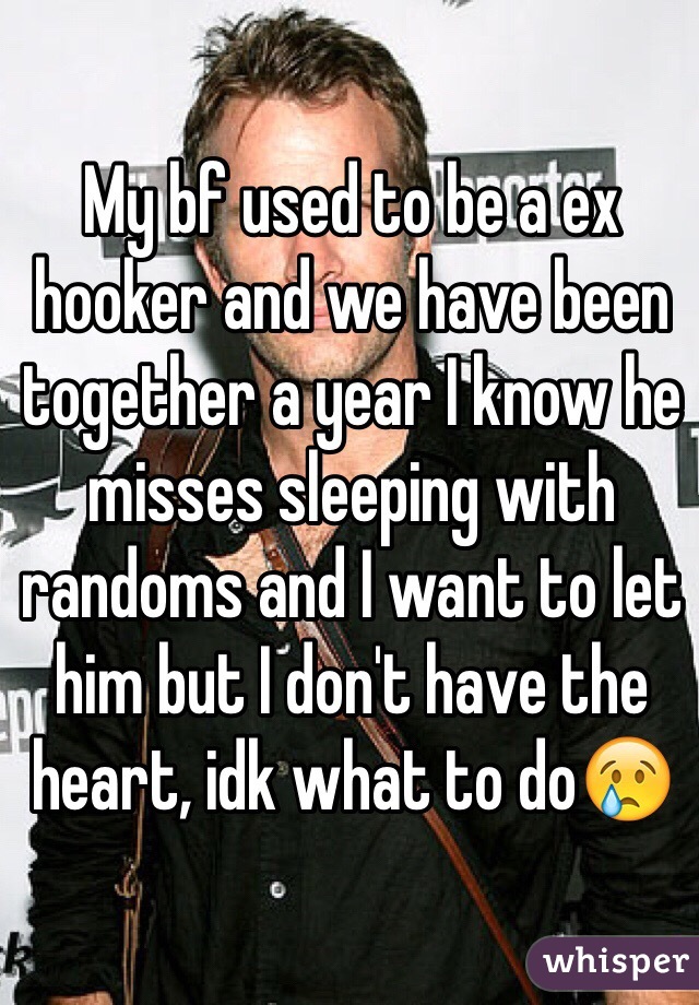 My bf used to be a ex hooker and we have been together a year I know he misses sleeping with randoms and I want to let him but I don't have the heart, idk what to do😢