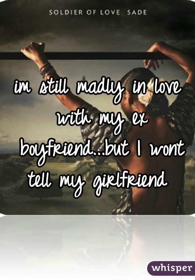 im still madly in love with my ex boyfriend...but I wont tell my girlfriend 