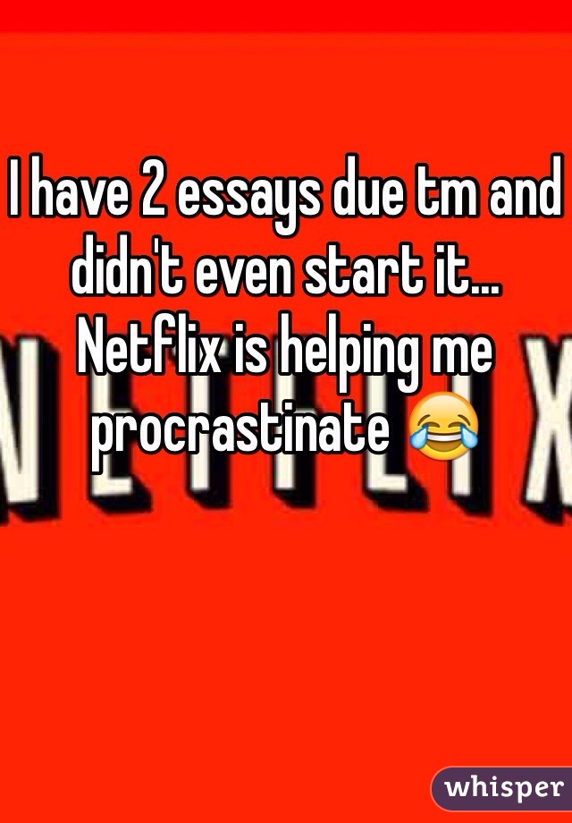 I have 2 essays due tm and didn't even start it... Netflix is helping me procrastinate 😂