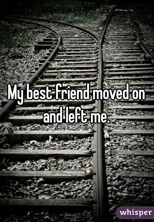 My best friend moved on and left me. 