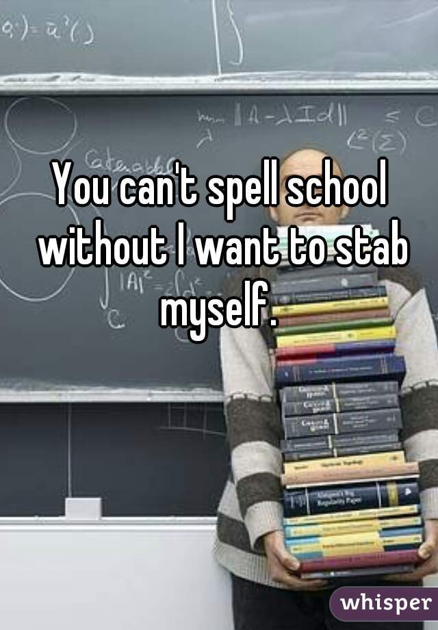 You can't spell school without I want to stab myself. 