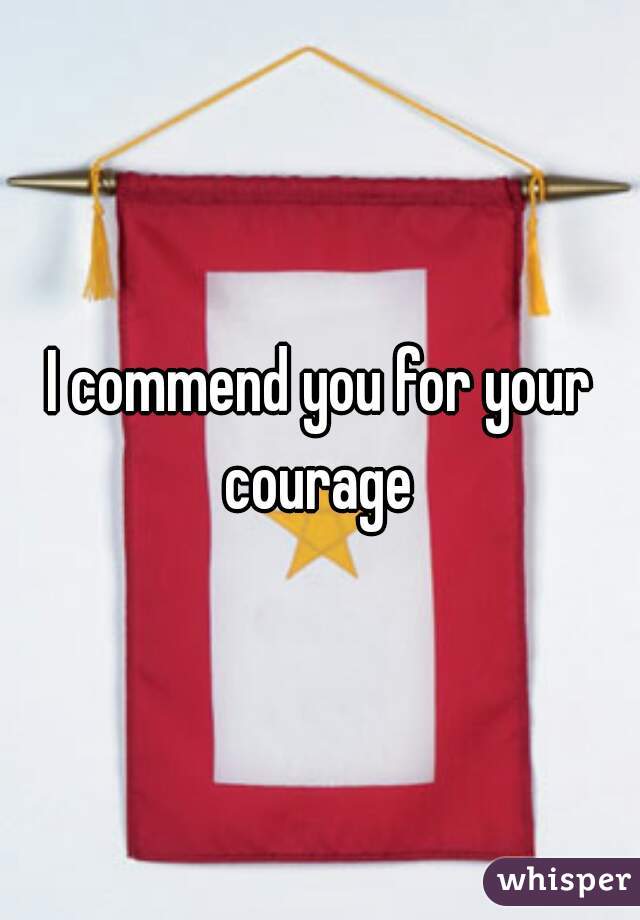 I commend you for your courage 
