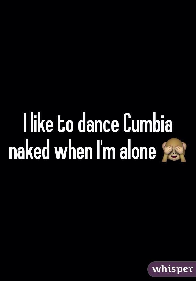I like to dance Cumbia naked when I'm alone 🙈