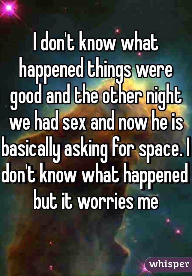 I don't know what happened things were good and the other night we had sex and now he is basically asking for space. I don't know what happened but it worries me