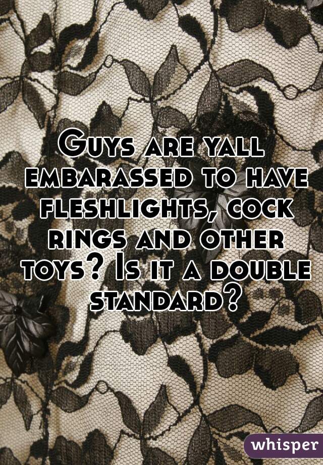 Guys are yall embarassed to have fleshlights, cock rings and other toys? Is it a double standard?