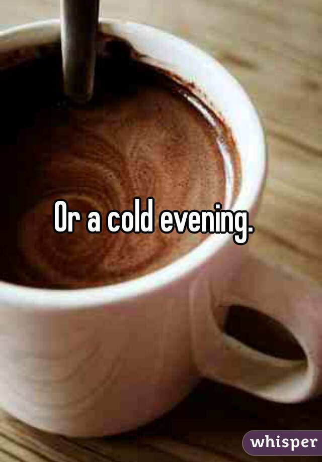 Or a cold evening.  