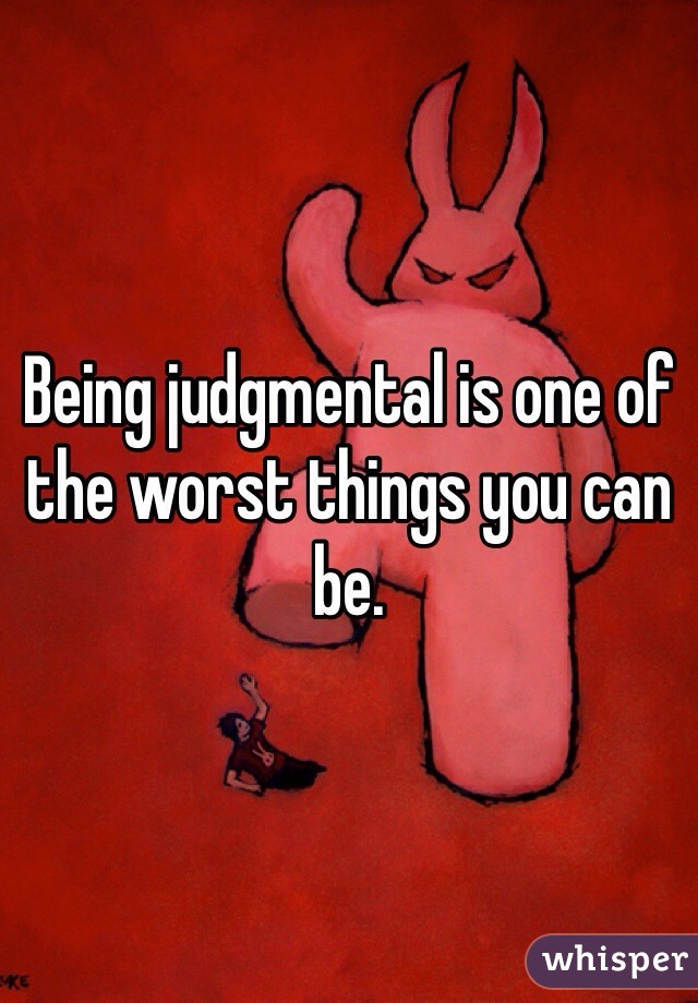 Being judgmental is one of the worst things you can be. 