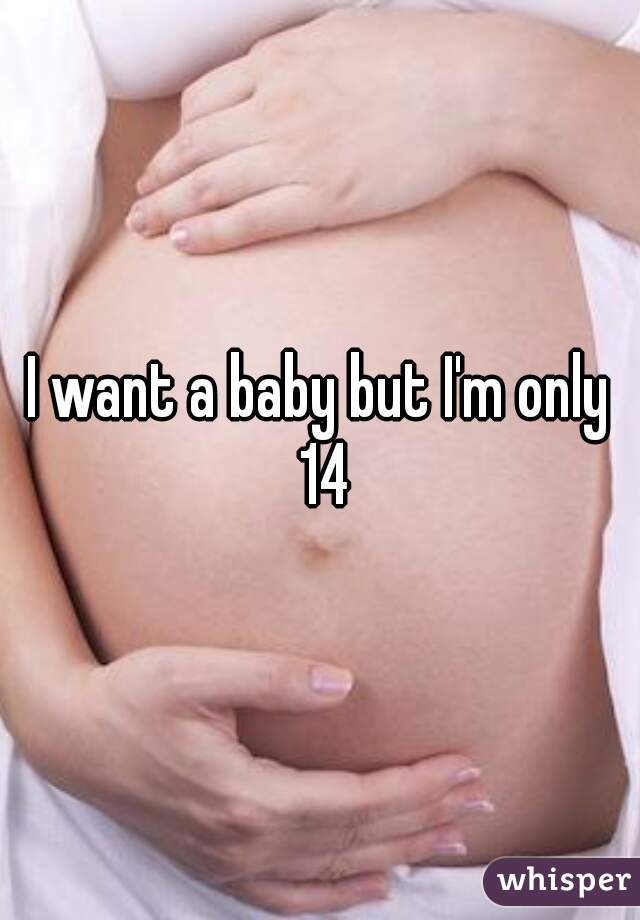 I want a baby but I'm only 14