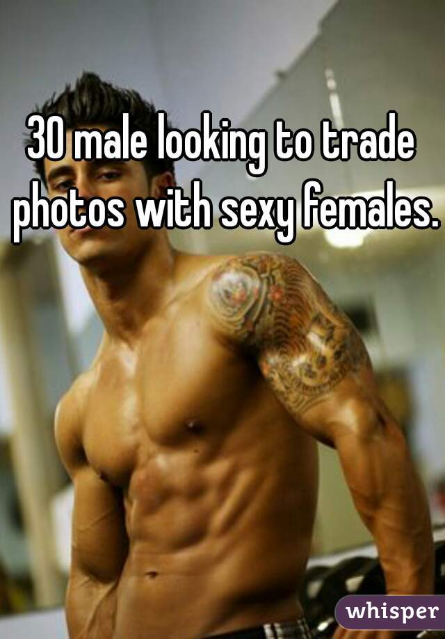 30 male looking to trade photos with sexy females.