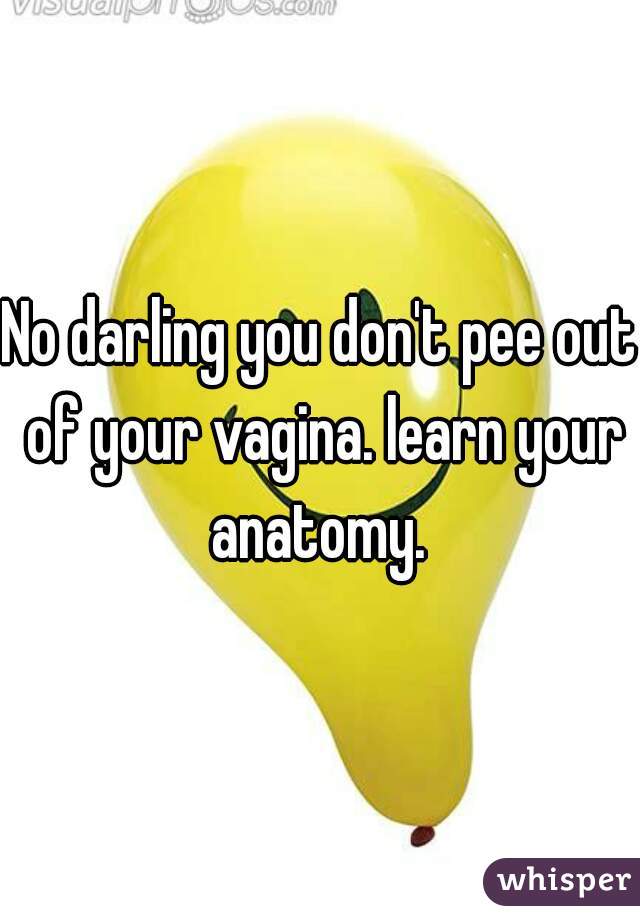 No darling you don't pee out of your vagina. learn your anatomy. 