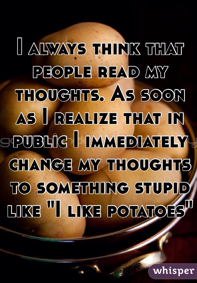 I always think that people read my thoughts. As soon as I realize that in public I immediately change my thoughts to something stupid like "I like potatoes"