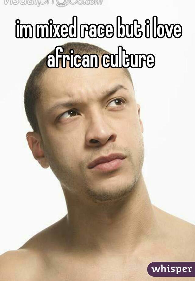 im mixed race but i love african culture