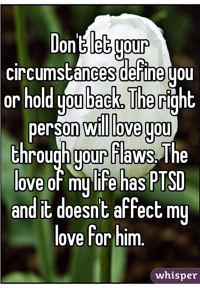 Don't let your circumstances define you or hold you back. The right person will love you through your flaws. The love of my life has PTSD and it doesn't affect my love for him. 