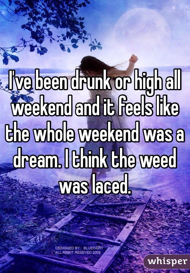 I've been drunk or high all weekend and it feels like the whole weekend was a dream. I think the weed was laced.