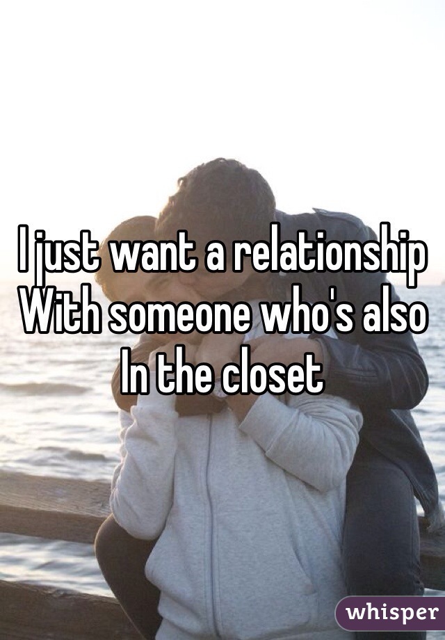 I just want a relationship 
With someone who's also 
In the closet 