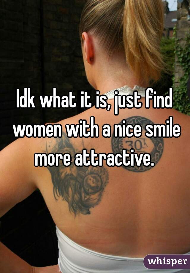 Idk what it is, just find women with a nice smile more attractive. 